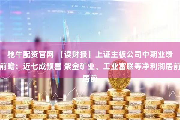 驰牛配资官网 【读财报】上证主板公司中期业绩前瞻：近七成预喜 紫金矿业、工业富联等净利润居前