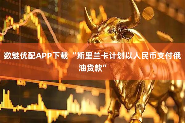 数魅优配APP下载 “斯里兰卡计划以人民币支付俄油货款”