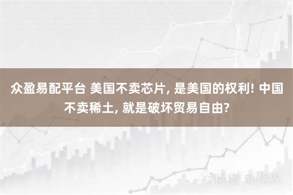众盈易配平台 美国不卖芯片, 是美国的权利! 中国不卖稀土, 就是破坏贸易自由?